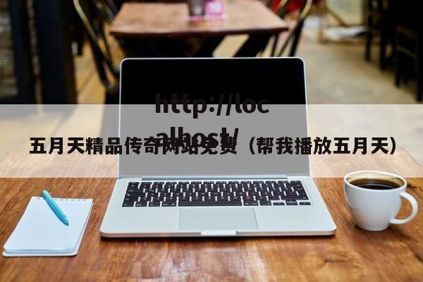 五月天精品传奇网站免费(帮我播放五月天)