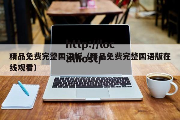 精品免费完整国语版(精品免费完整国语版在线观看)
